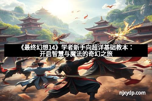 《最终幻想14》学者新手向超详基础教本：开启智慧与魔法的奇幻之旅